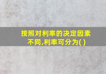 按照对利率的决定因素不同,利率可分为( )